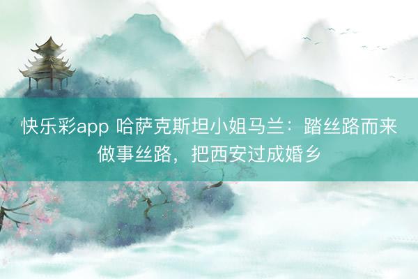 快乐彩app 哈萨克斯坦小姐马兰：踏丝路而来做事丝路，把西安过成婚乡
