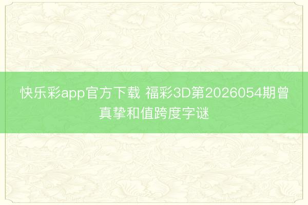 快乐彩app官方下载 福彩3D第2026054期曾真挚和值跨度字谜