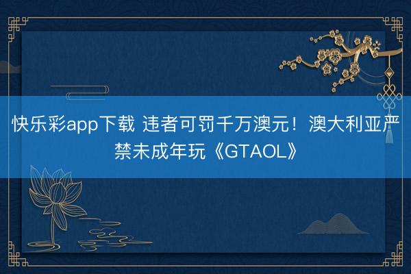 快乐彩app下载 违者可罚千万澳元！澳大利亚严禁未成年玩《GTAOL》