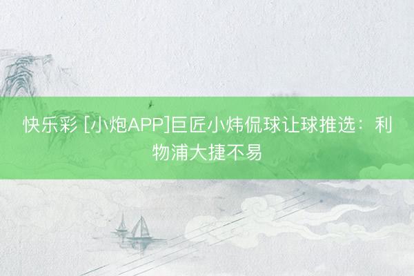 快乐彩 [小炮APP]巨匠小炜侃球让球推选：利物浦大捷不易