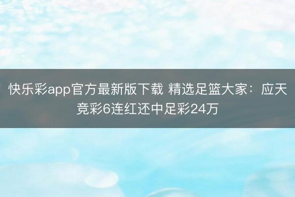 快乐彩app官方最新版下载 精选足篮大家：应天竞彩6连红还中足彩24万