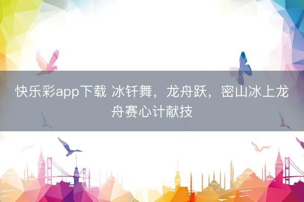 快乐彩app下载 冰钎舞，龙舟跃，密山冰上龙舟赛心计献技