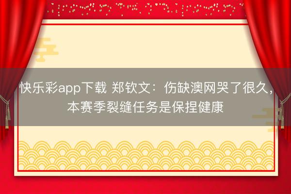 快乐彩app下载 郑钦文：伤缺澳网哭了很久，本赛季裂缝任务是保捏健康
