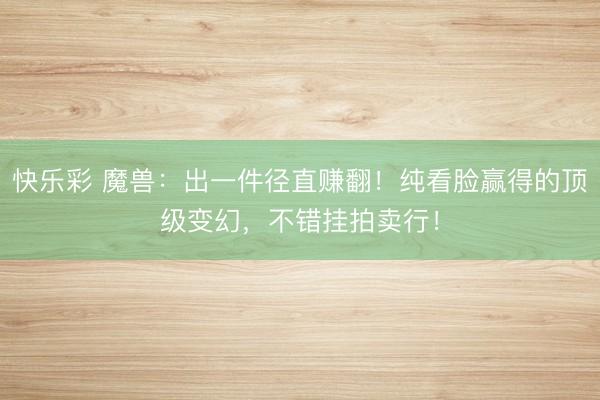 快乐彩 魔兽：出一件径直赚翻！纯看脸赢得的顶级变幻，不错挂拍卖行！