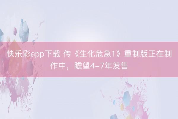 快乐彩app下载 传《生化危急1》重制版正在制作中，瞻望4-7年发售
