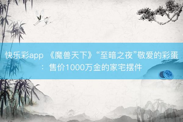 快乐彩app 《魔兽天下》“至暗之夜”敬爱的彩蛋：售价1000万金的家宅摆件