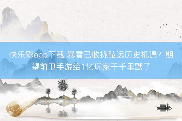 快乐彩app下载 暴雪已收拢弘远历史机遇？期望前卫手游给1亿玩家干千里默了