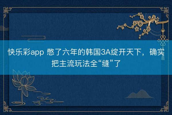 快乐彩app 憋了六年的韩国3A绽开天下，确实把主流玩法全“缝”了
