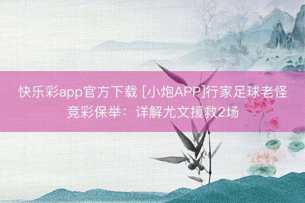 快乐彩app官方下载 [小炮APP]行家足球老怪竞彩保举：详解尤文援救2场