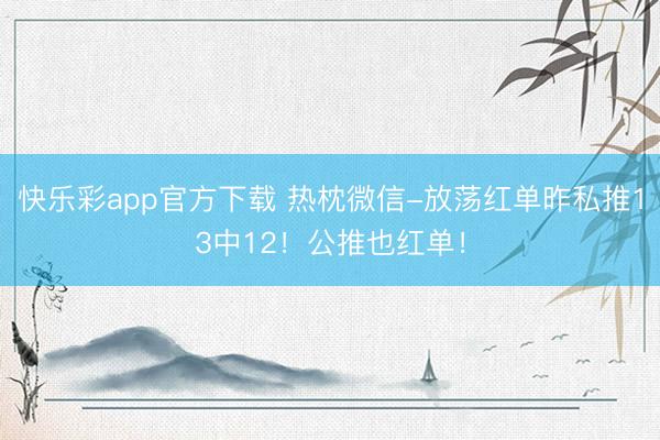 快乐彩app官方下载 热枕微信-放荡红单昨私推13中12！公推也红单！