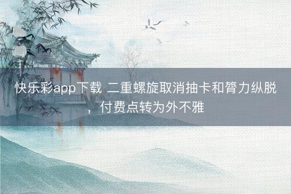 快乐彩app下载 二重螺旋取消抽卡和膂力纵脱,付费点转为外不雅