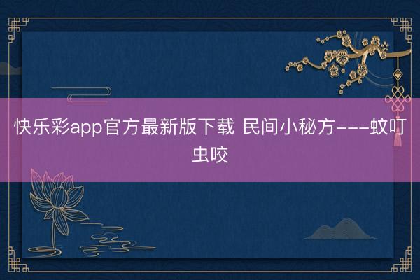 快乐彩app官方最新版下载 民间小秘方---蚊叮虫咬