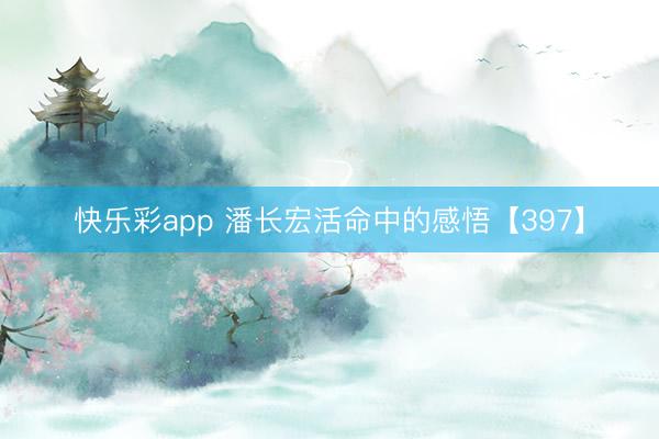 快乐彩app 潘长宏活命中的感悟【397】