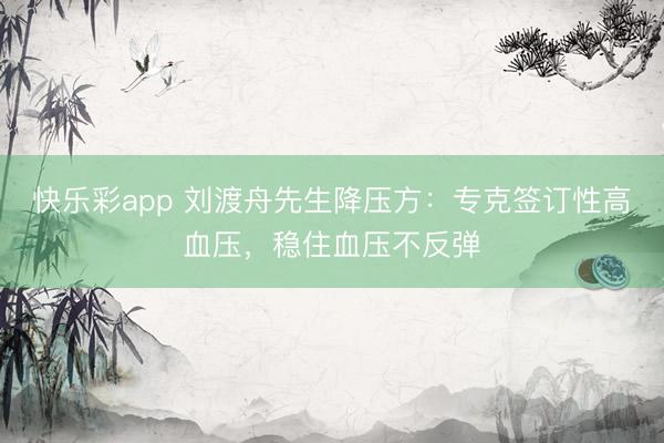 快乐彩app 刘渡舟先生降压方：专克签订性高血压，稳住血压不反弹