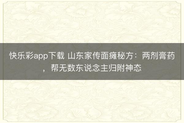 快乐彩app下载 山东家传面瘫秘方:两剂膏药,帮无数东说念主归附神态