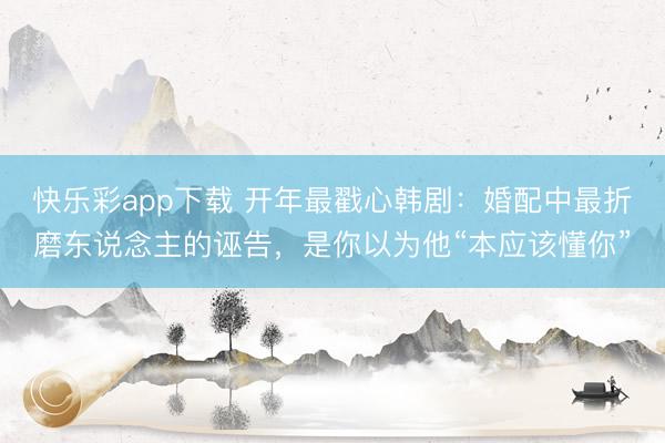 快乐彩app下载 开年最戳心韩剧:婚配中最折磨东说念主的诬告,是你以为他“本应该懂你”