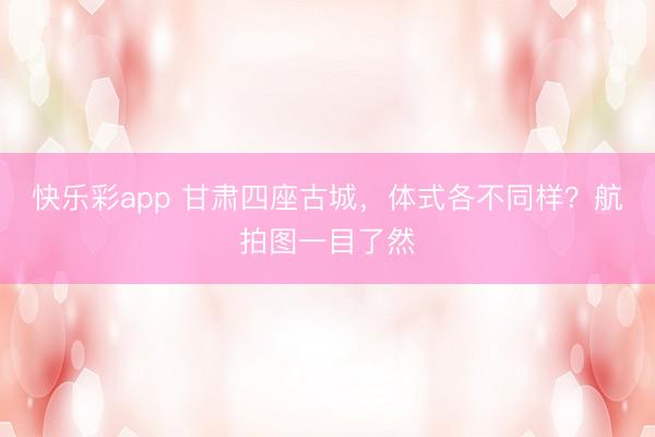 快乐彩app 甘肃四座古城,体式各不同样?航拍图一目了然