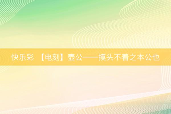 快乐彩 【电刻】壶公——摸头不着之本公也