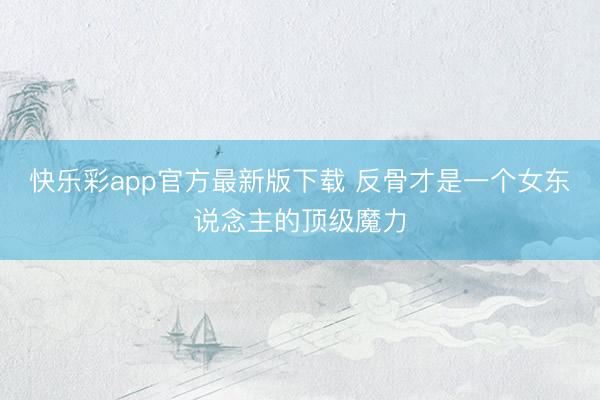 快乐彩app官方最新版下载 反骨才是一个女东说念主的顶级魔力