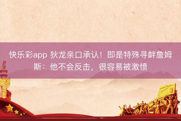 快乐彩app 狄龙亲口承认！即是特殊寻衅詹姆斯：他不会反击，很容易被激愤