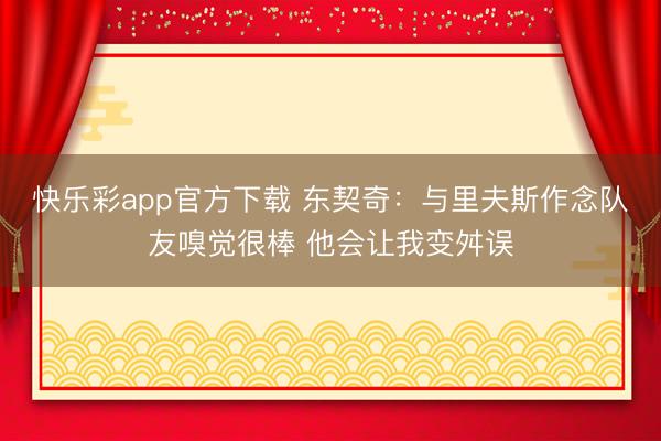 快乐彩app官方下载 东契奇：与里夫斯作念队友嗅觉很棒 他会让我变舛误