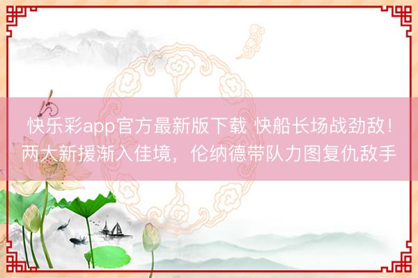 快乐彩app官方最新版下载 快船长场战劲敌！两大新援渐入佳境，伦纳德带队力图复仇敌手