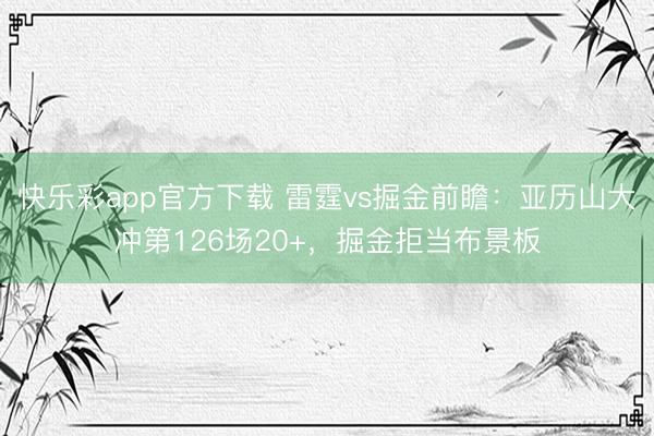 快乐彩app官方下载 雷霆vs掘金前瞻：亚历山大冲第126场20+，掘金拒当布景板