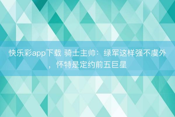 快乐彩app下载 骑士主帅：绿军这样强不虞外，怀特是定约前五巨星
