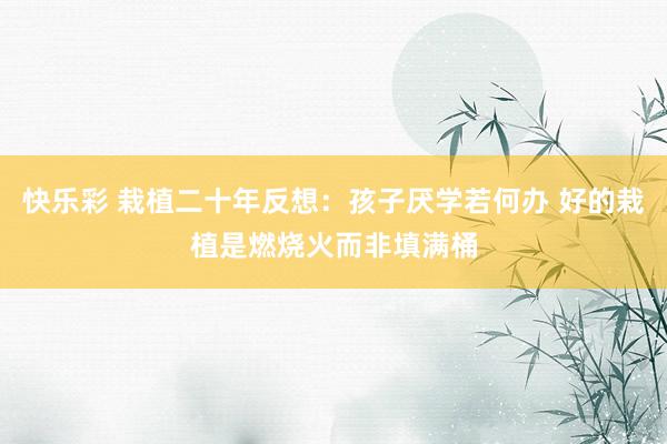 快乐彩 栽植二十年反想：孩子厌学若何办 好的栽植是燃烧火而非