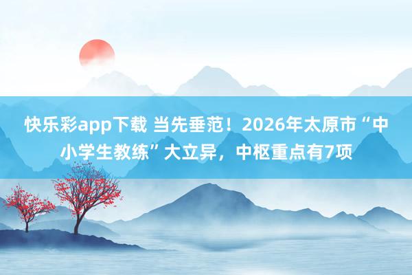 快乐彩app下载 当先垂范！2026年太原市“中小学生教练”