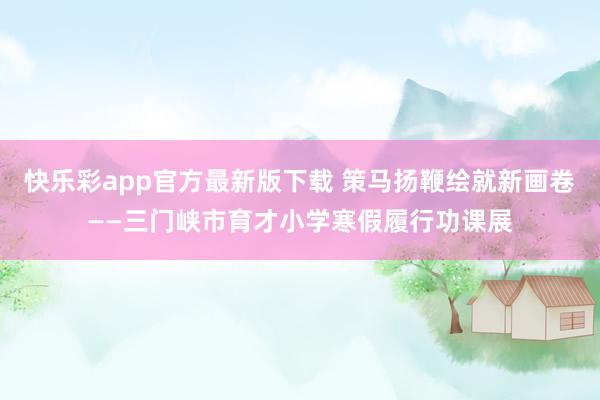 快乐彩app官方最新版下载 策马扬鞭绘就新画卷——三门峡市育