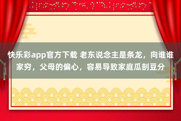 快乐彩app官方下载 老东说念主是条龙，向谁谁家穷，父母的偏心，容易导致家庭瓜剖豆分