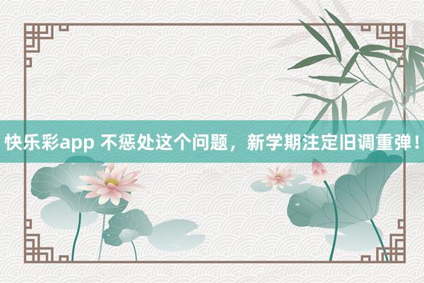 快乐彩app 不惩处这个问题，新学期注定旧调重弹！