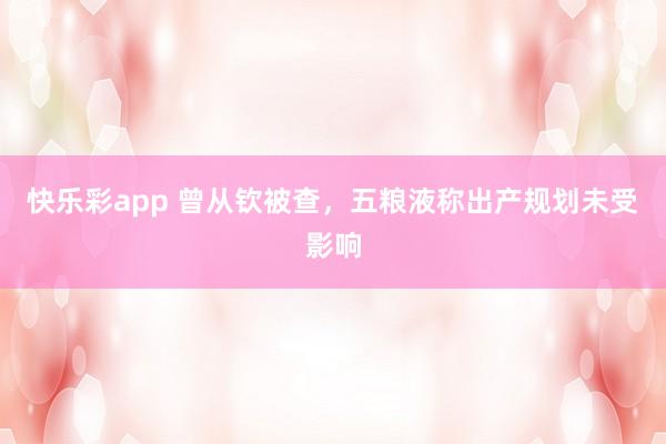 快乐彩app 曾从钦被查，五粮液称出产规划未受影响
