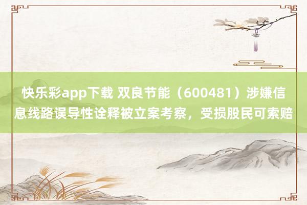 快乐彩app下载 双良节能（600481）涉嫌信息线路误导性