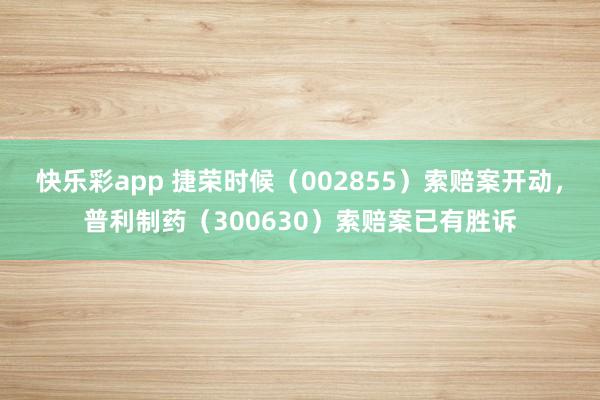 快乐彩app 捷荣时候（002855）索赔案开动，普利制药（