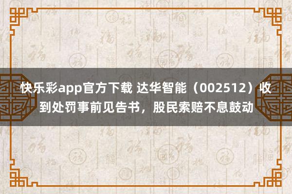 快乐彩app官方下载 达华智能（002512）收到处罚事前见