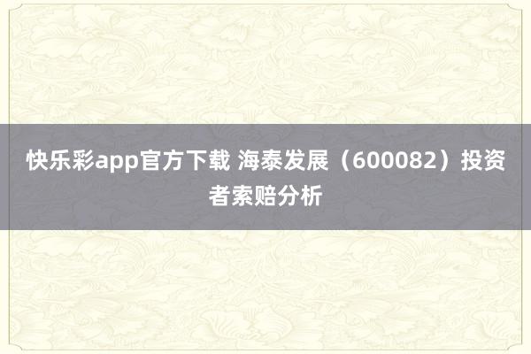 快乐彩app官方下载 海泰发展（600082）投资者索赔分析