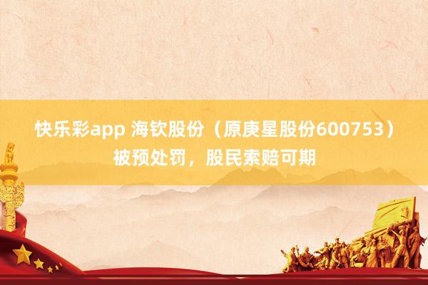 快乐彩app 海钦股份（原庚星股份600753）被预处罚，股