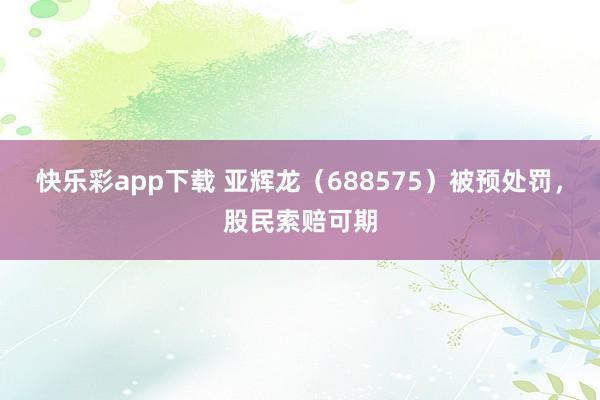 快乐彩app下载 亚辉龙（688575）被预处罚，股民索赔可