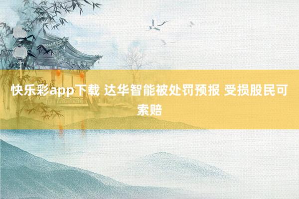 快乐彩app下载 达华智能被处罚预报 受损股民可索赔