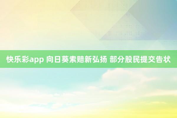 快乐彩app 向日葵索赔新弘扬 部分股民提交告状