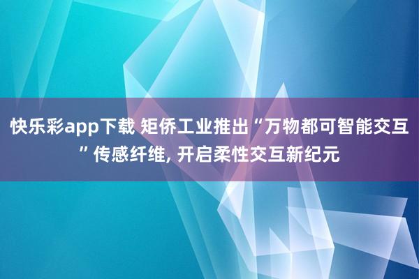 快乐彩app下载 矩侨工业推出“万物都可智能交互”传感纤维, 开启柔性交互新纪元