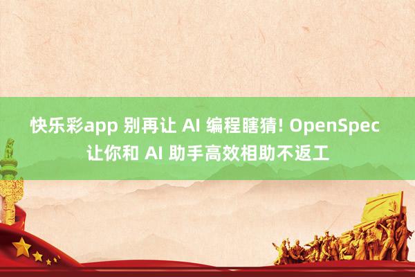 快乐彩app 别再让 AI 编程瞎猜! OpenSpec 让