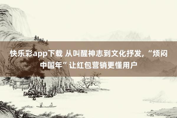 快乐彩app下载 从叫醒神志到文化抒发, “烦闷中国年”让红