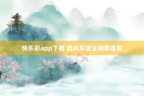 快乐彩app下载 洒向东谈主间都是爱