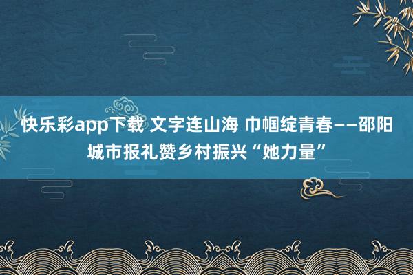 快乐彩app下载 文字连山海 巾帼绽青春——邵阳城市报礼赞乡