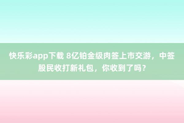 快乐彩app下载 8亿铂金级肉签上市交游，中签股民收打新礼包