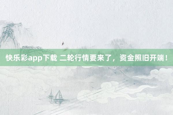 快乐彩app下载 二轮行情要来了，资金照旧开端！