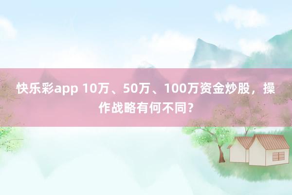 快乐彩app 10万、50万、100万资金炒股，操作战略有何